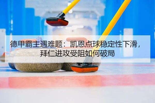 德甲霸主遇难题：凯恩点球稳定性下滑，拜仁进攻受阻如何破局