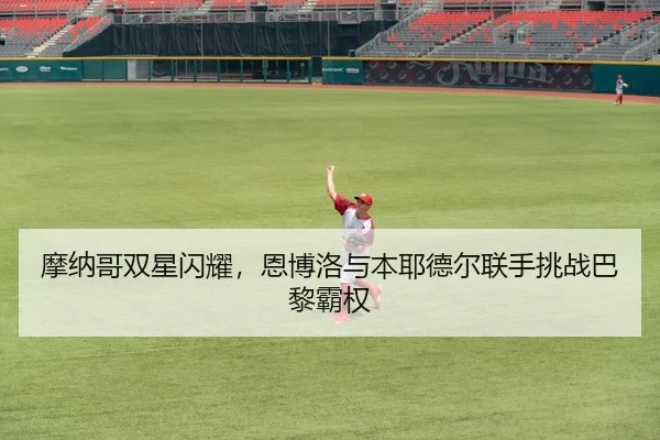 摩纳哥双星闪耀，恩博洛与本耶德尔联手挑战巴黎霸权